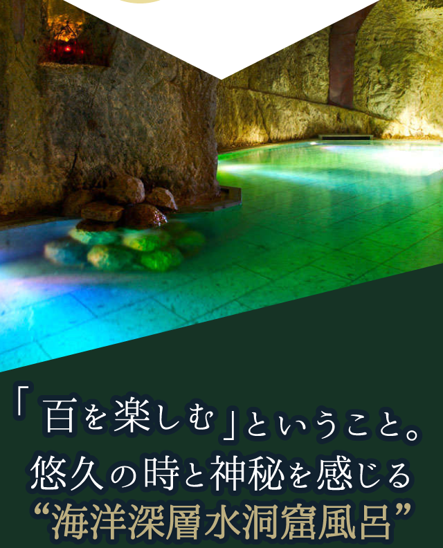 「百を楽しむ」ということ。悠久の時と神秘を感じる“海洋深層水洞窟風呂”
