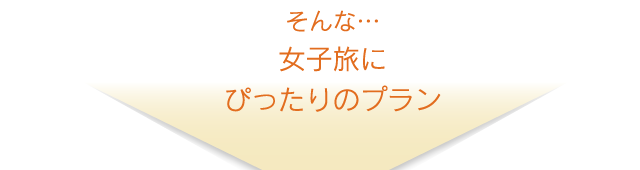 そんな…女子旅にぴったりのプラン